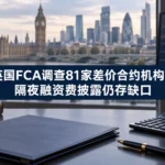 英国FCA调查81家差价合约机构：隔夜融资费披露仍存缺口